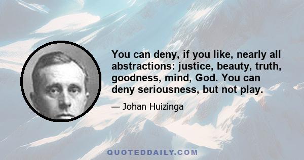 You can deny, if you like, nearly all abstractions: justice, beauty, truth, goodness, mind, God. You can deny seriousness, but not play.