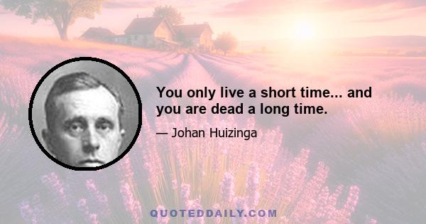 You only live a short time... and you are dead a long time.