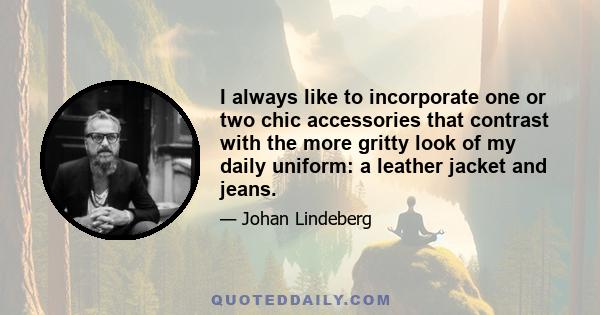 I always like to incorporate one or two chic accessories that contrast with the more gritty look of my daily uniform: a leather jacket and jeans.