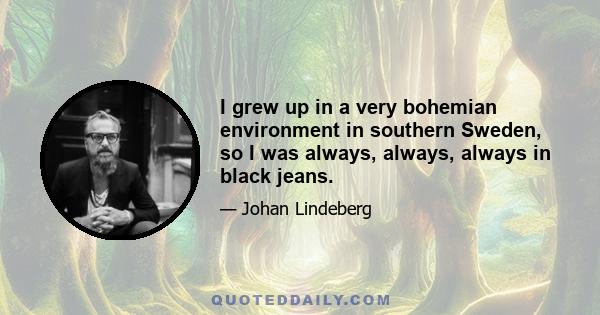 I grew up in a very bohemian environment in southern Sweden, so I was always, always, always in black jeans.