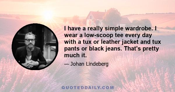 I have a really simple wardrobe. I wear a low-scoop tee every day with a tux or leather jacket and tux pants or black jeans. That's pretty much it.