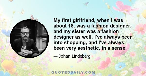 My first girlfriend, when I was about 18, was a fashion designer, and my sister was a fashion designer as well. I've always been into shopping, and I've always been very aesthetic, in a sense.