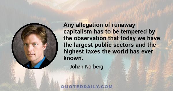 Any allegation of runaway capitalism has to be tempered by the observation that today we have the largest public sectors and the highest taxes the world has ever known.