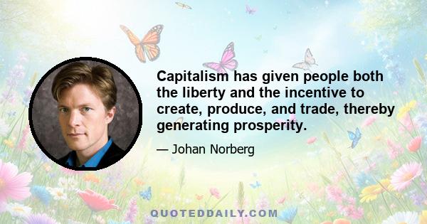 Capitalism has given people both the liberty and the incentive to create, produce, and trade, thereby generating prosperity.