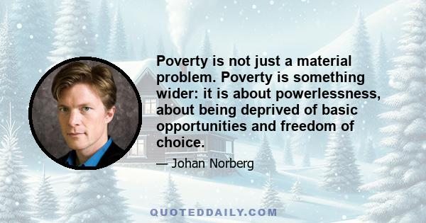 Poverty is not just a material problem. Poverty is something wider: it is about powerlessness, about being deprived of basic opportunities and freedom of choice.