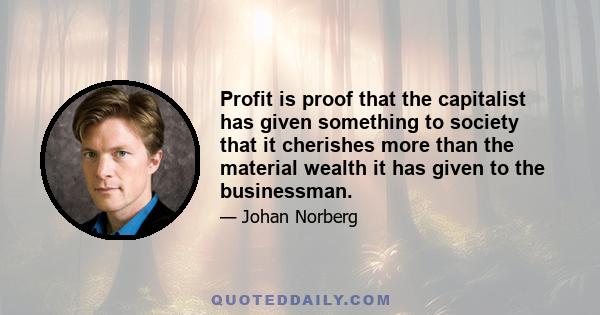 Profit is proof that the capitalist has given something to society that it cherishes more than the material wealth it has given to the businessman.