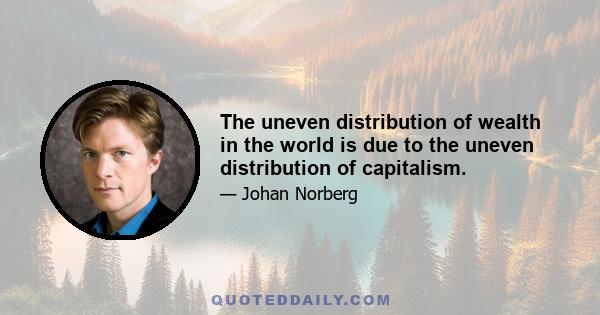 The uneven distribution of wealth in the world is due to the uneven distribution of capitalism.