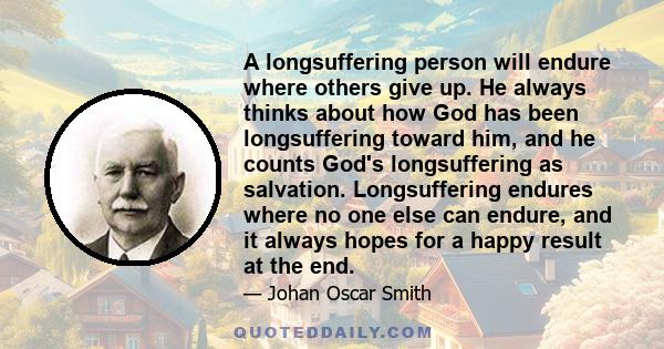 A longsuffering person will endure where others give up. He always thinks about how God has been longsuffering toward him, and he counts God's longsuffering as salvation. Longsuffering endures where no one else can