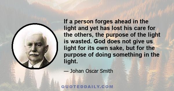 If a person forges ahead in the light and yet has lost his care for the others, the purpose of the light is wasted. God does not give us light for its own sake, but for the purpose of doing something in the light.