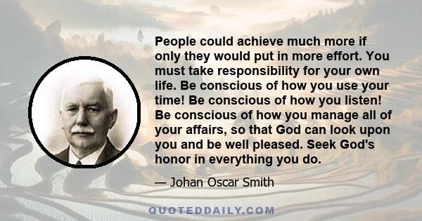 People could achieve much more if only they would put in more effort. You must take responsibility for your own life. Be conscious of how you use your time! Be conscious of how you listen! Be conscious of how you manage 