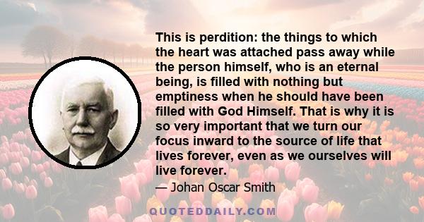 This is perdition: the things to which the heart was attached pass away while the person himself, who is an eternal being, is filled with nothing but emptiness when he should have been filled with God Himself. That is