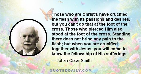 Those who are Christ's have crucified the flesh with its passions and desires, but you can't do that at the foot of the cross. Those who pierced Him also stood at the foot of the cross. Standing there does not bring any 