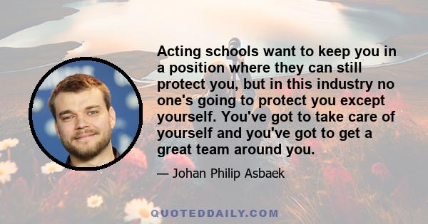 Acting schools want to keep you in a position where they can still protect you, but in this industry no one's going to protect you except yourself. You've got to take care of yourself and you've got to get a great team