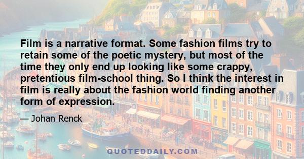 Film is a narrative format. Some fashion films try to retain some of the poetic mystery, but most of the time they only end up looking like some crappy, pretentious film-school thing. So I think the interest in film is