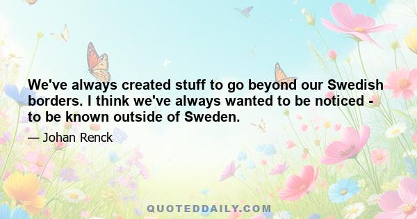 We've always created stuff to go beyond our Swedish borders. I think we've always wanted to be noticed - to be known outside of Sweden.