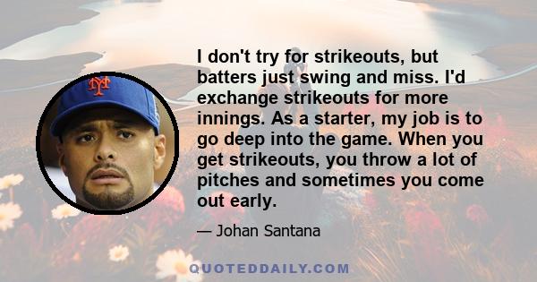 I don't try for strikeouts, but batters just swing and miss. I'd exchange strikeouts for more innings. As a starter, my job is to go deep into the game. When you get strikeouts, you throw a lot of pitches and sometimes