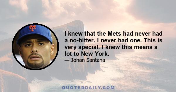 I knew that the Mets had never had a no-hitter. I never had one. This is very special. I knew this means a lot to New York.