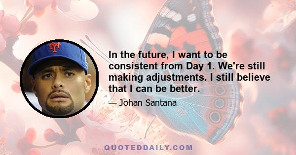 In the future, I want to be consistent from Day 1. We're still making adjustments. I still believe that I can be better.