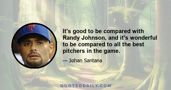 It's good to be compared with Randy Johnson, and it's wonderful to be compared to all the best pitchers in the game.