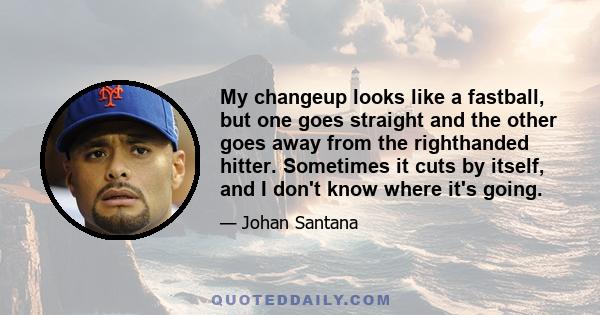 My changeup looks like a fastball, but one goes straight and the other goes away from the righthanded hitter. Sometimes it cuts by itself, and I don't know where it's going.