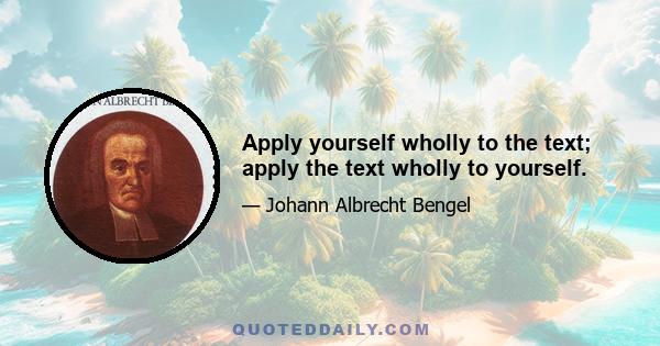 Apply yourself wholly to the text; apply the text wholly to yourself.