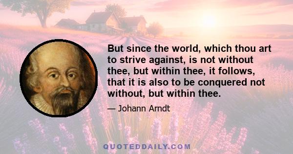 But since the world, which thou art to strive against, is not without thee, but within thee, it follows, that it is also to be conquered not without, but within thee.