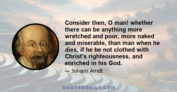 Consider then, O man! whether there can be anything more wretched and poor, more naked and miserable, than man when he dies, if he be not clothed with Christ's righteousness, and enriched in his God.