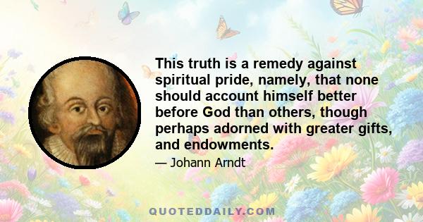 This truth is a remedy against spiritual pride, namely, that none should account himself better before God than others, though perhaps adorned with greater gifts, and endowments.