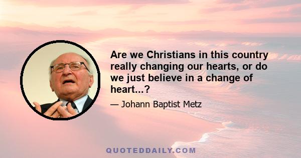 Are we Christians in this country really changing our hearts, or do we just believe in a change of heart...?