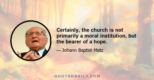 Certainly, the church is not primarily a moral institution, but the bearer of a hope.