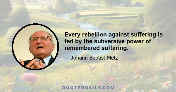 Every rebellion against suffering is fed by the subversive power of remembered suffering.