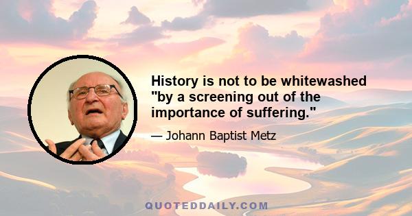 History is not to be whitewashed by a screening out of the importance of suffering.