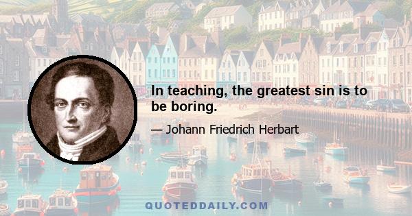 In teaching, the greatest sin is to be boring.