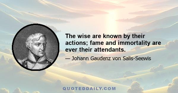 The wise are known by their actions; fame and immortality are ever their attendants.