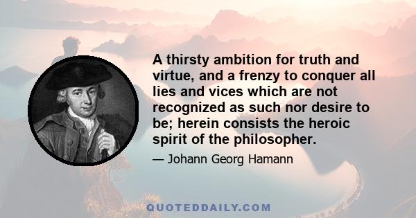 A thirsty ambition for truth and virtue, and a frenzy to conquer all lies and vices which are not recognized as such nor desire to be; herein consists the heroic spirit of the philosopher.