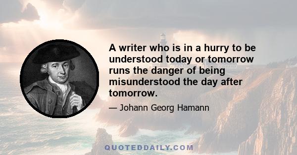 A writer who is in a hurry to be understood today or tomorrow runs the danger of being misunderstood the day after tomorrow.