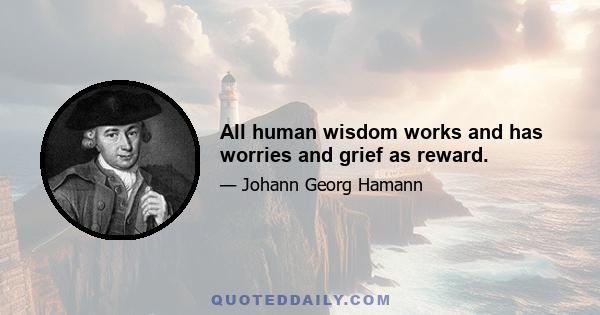 All human wisdom works and has worries and grief as reward.