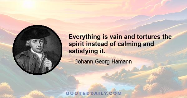 Everything is vain and tortures the spirit instead of calming and satisfying it.