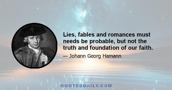 Lies, fables and romances must needs be probable, but not the truth and foundation of our faith.