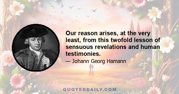 Our reason arises, at the very least, from this twofold lesson of sensuous revelations and human testimonies.