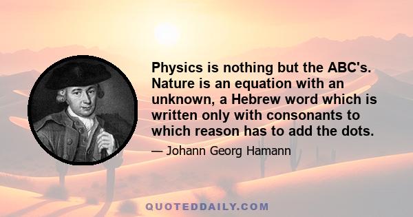 Physics is nothing but the ABC's. Nature is an equation with an unknown, a Hebrew word which is written only with consonants to which reason has to add the dots.