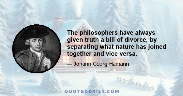 The philosophers have always given truth a bill of divorce, by separating what nature has joined together and vice versa.