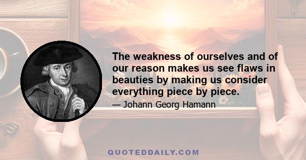 The weakness of ourselves and of our reason makes us see flaws in beauties by making us consider everything piece by piece.