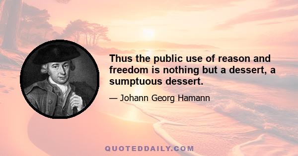 Thus the public use of reason and freedom is nothing but a dessert, a sumptuous dessert.