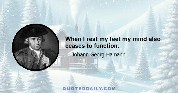 When I rest my feet my mind also ceases to function.