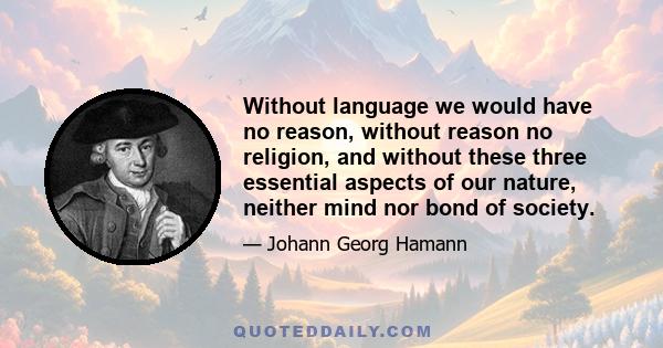 Without language we would have no reason, without reason no religion, and without these three essential aspects of our nature, neither mind nor bond of society.