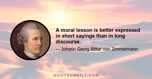 A moral lesson is better expressed in short sayings than in long discourse.