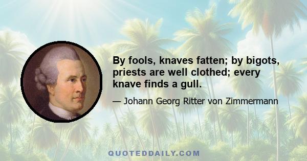 By fools, knaves fatten; by bigots, priests are well clothed; every knave finds a gull.