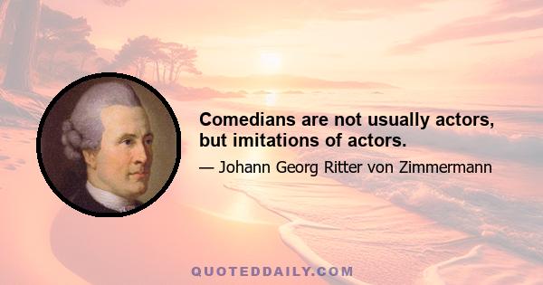 Comedians are not usually actors, but imitations of actors.