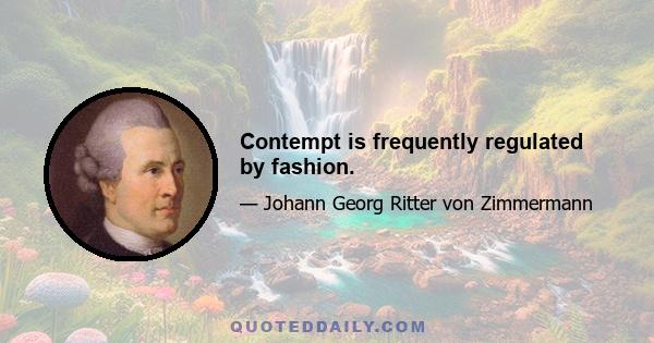 Contempt is frequently regulated by fashion.